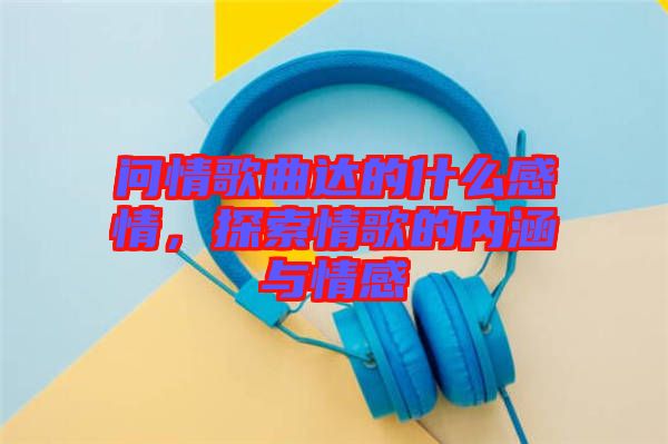 問情歌曲達(dá)的什么感情，探索情歌的內(nèi)涵與情感