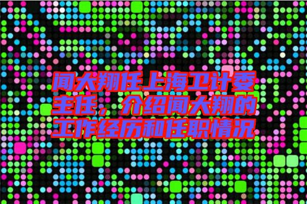 聞大翔任上海衛(wèi)計(jì)委主任，介紹聞大翔的工作經(jīng)歷和任職情況