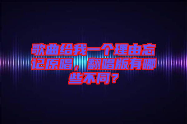歌曲給我一個理由忘記原唱，翻唱版有哪些不同？