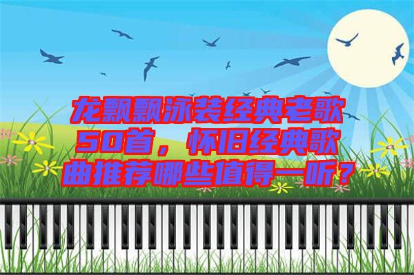 龍飄飄泳裝經(jīng)典老歌50首，懷舊經(jīng)典歌曲推薦哪些值得一聽？