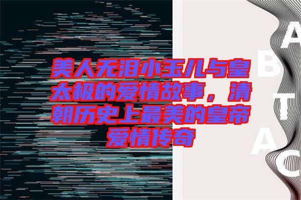 美人無淚小玉兒與皇太極的愛情故事，清朝歷史上最美的皇帝愛情傳奇
