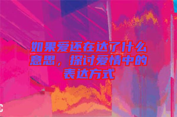 如果愛(ài)還在達(dá)了什么意思，探討愛(ài)情中的表達(dá)方式