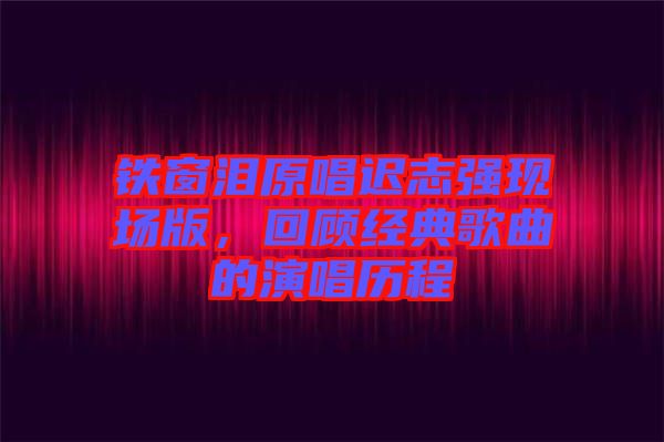 鐵窗淚原唱遲志強現(xiàn)場版，回顧經(jīng)典歌曲的演唱歷程