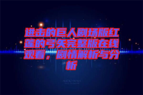 進(jìn)擊的巨人劇場(chǎng)版紅蓮的弓矢完整版在線觀看，劇情解析與分析