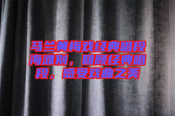 馬蘭黃梅戲經(jīng)典唱段海灘別，回顧經(jīng)典唱段，感受戲曲之美