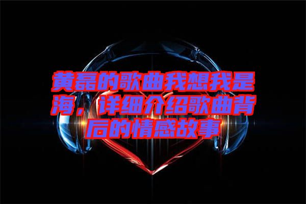 黃磊的歌曲我想我是海，詳細介紹歌曲背后的情感故事
