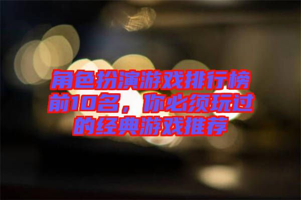 角色扮演游戲排行榜前10名，你必須玩過的經(jīng)典游戲推薦