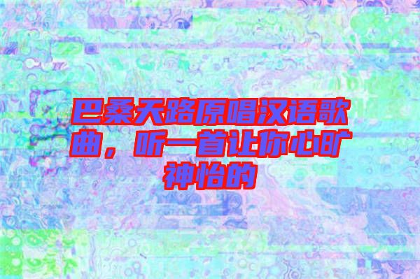 巴桑天路原唱漢語(yǔ)歌曲，聽(tīng)一首讓你心曠神怡的