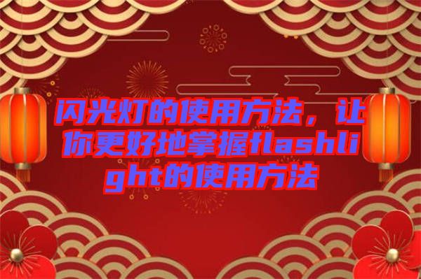 閃光燈的使用方法，讓你更好地掌握f(shuō)lashlight的使用方法
