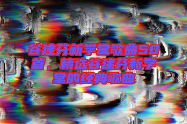 谷建芬新學(xué)堂歌曲50首，精選谷建芬新學(xué)堂的經(jīng)典歌曲