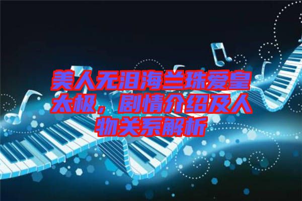 美人無(wú)淚海蘭珠愛(ài)皇太極，劇情介紹及人物關(guān)系解析
