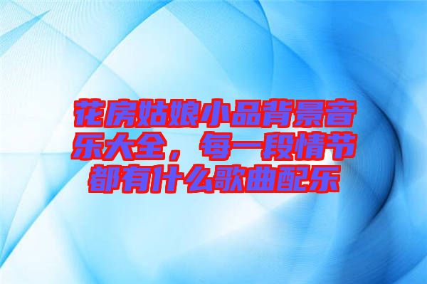 花房姑娘小品背景音樂大全，每一段情節(jié)都有什么歌曲配樂