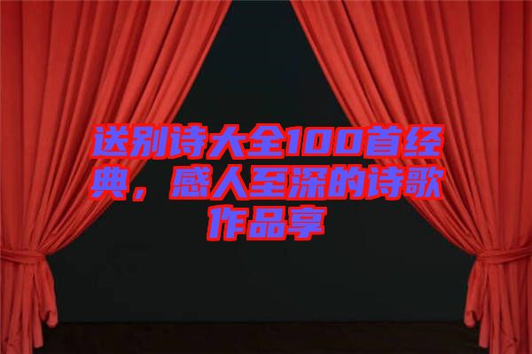 送別詩大全100首經(jīng)典，感人至深的詩歌作品享