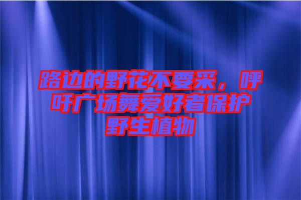 路邊的野花不要采，呼吁廣場(chǎng)舞愛好者保護(hù)野生植物