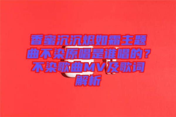 香蜜沉沉燼如霜主題曲不染原唱是誰唱的？不染歌曲MV及歌詞解析