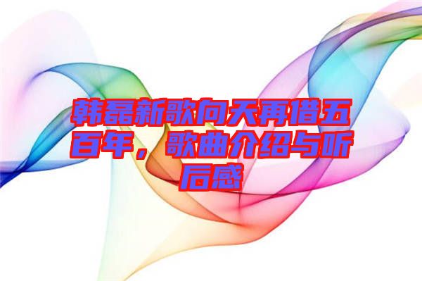 韓磊新歌向天再借五百年，歌曲介紹與聽后感
