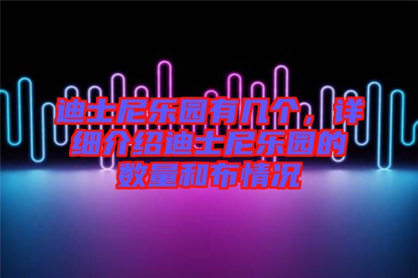 迪士尼樂(lè)園有幾個(gè)，詳細(xì)介紹迪士尼樂(lè)園的數(shù)量和布情況