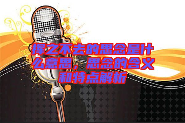 揮之不去的思念是什么意思，思念的含義和特點(diǎn)解析
