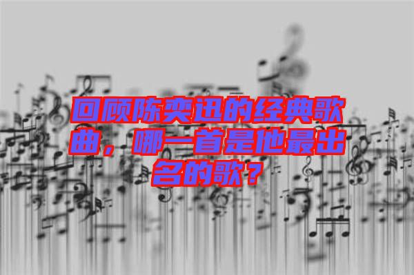 回顧陳奕迅的經(jīng)典歌曲，哪一首是他最出名的歌？