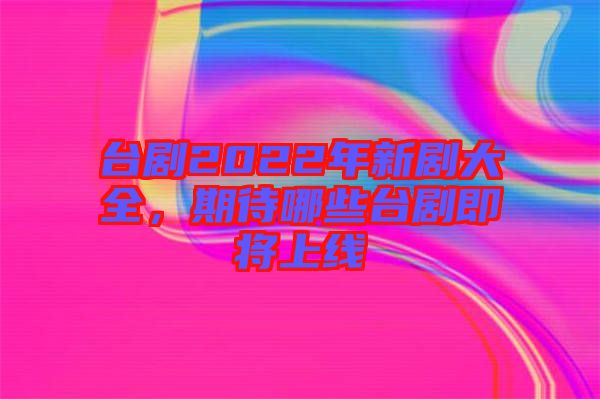 臺劇2022年新劇大全，期待哪些臺劇即將上線