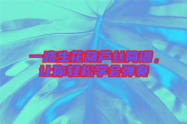 一路生花葫蘆絲簡譜，讓你輕松學會彈奏