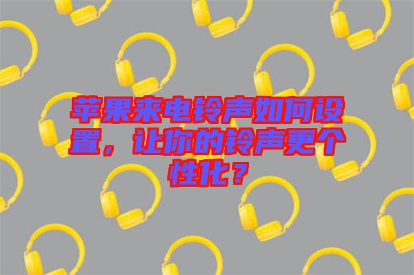 蘋果來電鈴聲如何設(shè)置，讓你的鈴聲更個性化？