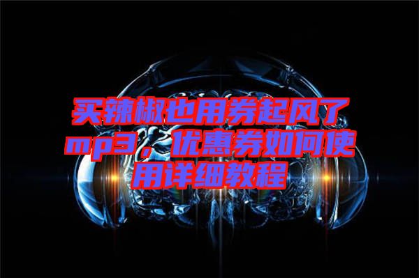 買辣椒也用券起風(fēng)了mp3，優(yōu)惠券如何使用詳細(xì)教程