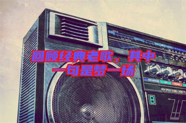 回顧經(jīng)典老歌，其中一句是夢(mèng)一場(chǎng)
