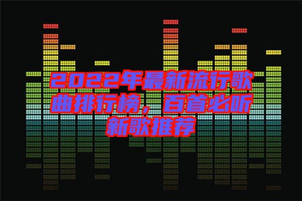 2022年最新流行歌曲排行榜，百首必聽新歌推薦