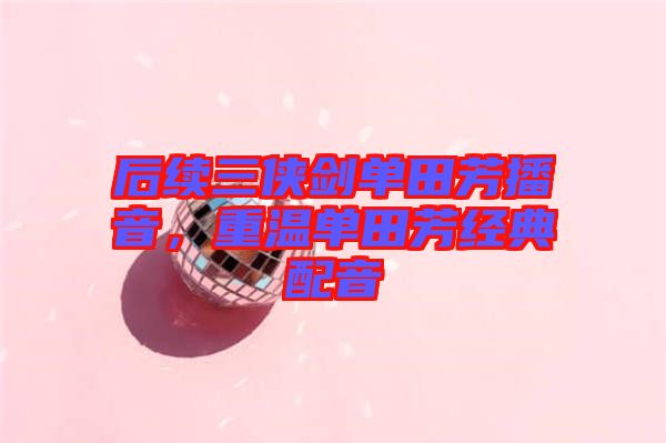 后續(xù)三俠劍單田芳播音，重溫單田芳經(jīng)典配音