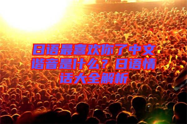 日語最喜歡你了中文諧音是什么？日語情話大全解析