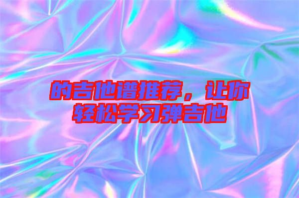的吉他譜推薦，讓你輕松學(xué)習(xí)彈吉他