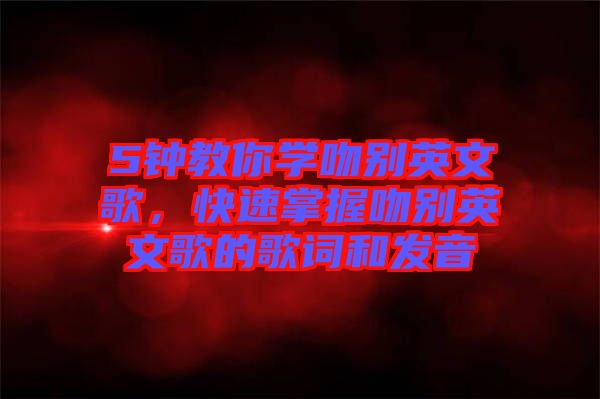 5鐘教你學(xué)吻別英文歌，快速掌握吻別英文歌的歌詞和發(fā)音
