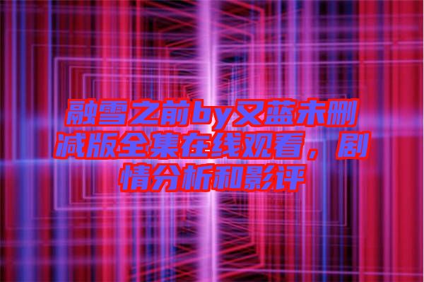 融雪之前by又藍未刪減版全集在線觀看，劇情分析和影評