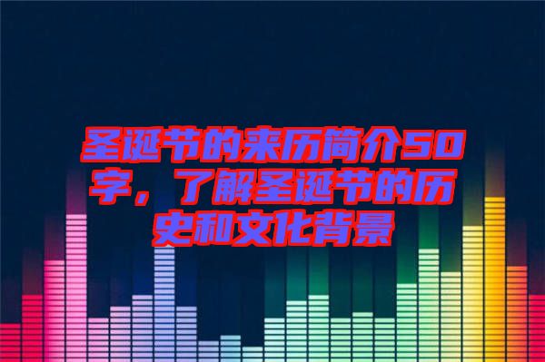 圣誕節(jié)的來歷簡介50字，了解圣誕節(jié)的歷史和文化背景