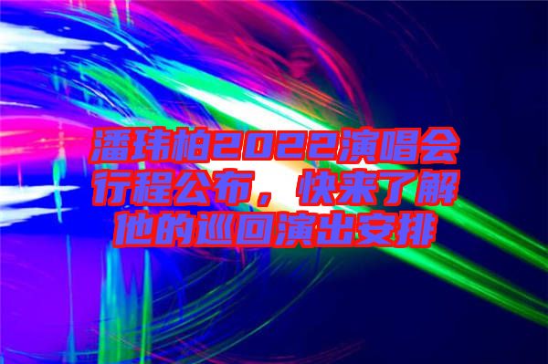 潘瑋柏2022演唱會行程公布，快來了解他的巡回演出安排