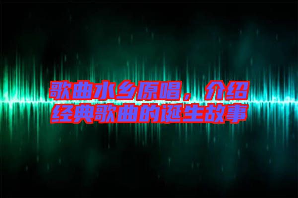 歌曲水鄉(xiāng)原唱，介紹經(jīng)典歌曲的誕生故事