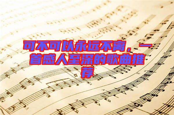 可不可以永遠不離，一首感人至深的歌曲推薦