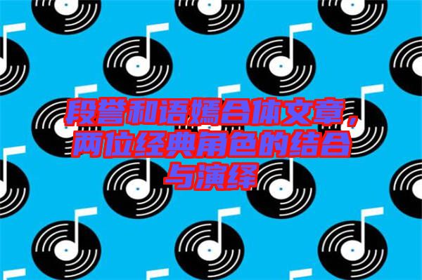 段譽(yù)和語嫣合體文章，兩位經(jīng)典角色的結(jié)合與演繹