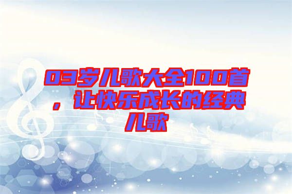 03歲兒歌大全100首，讓快樂成長的經(jīng)典兒歌