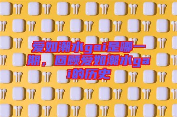 愛如潮水gai是哪一期，回顧愛如潮水gai的歷史