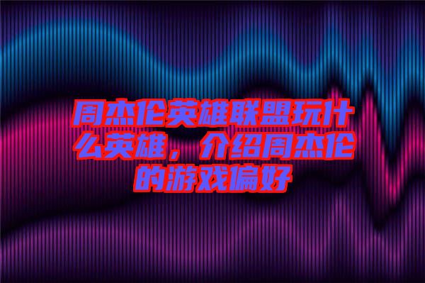 周杰倫英雄聯(lián)盟玩什么英雄，介紹周杰倫的游戲偏好