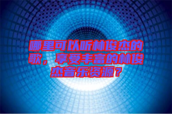 哪里可以聽林俊杰的歌，享受豐富的林俊杰音樂資源？