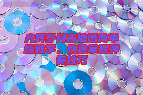光輝歲月吉他譜簡(jiǎn)單版教學(xué)，快速掌握彈奏技巧