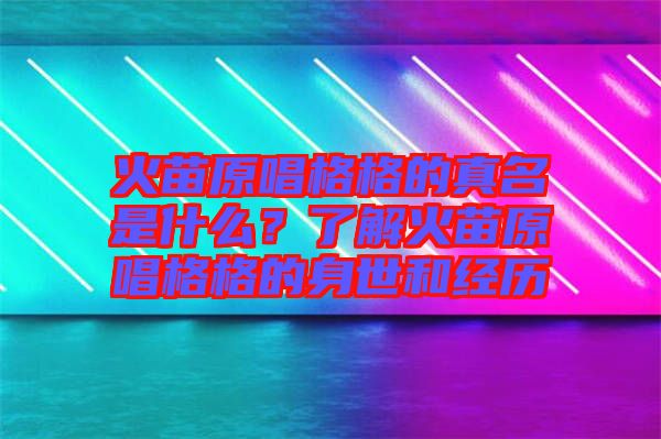 火苗原唱格格的真名是什么？了解火苗原唱格格的身世和經(jīng)歷
