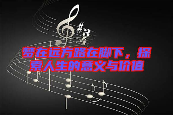 夢在遠(yuǎn)方路在腳下，探索人生的意義與價值