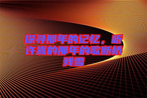 探尋那年的記憶，聽許嵩的那年的歌斷橋殘雪