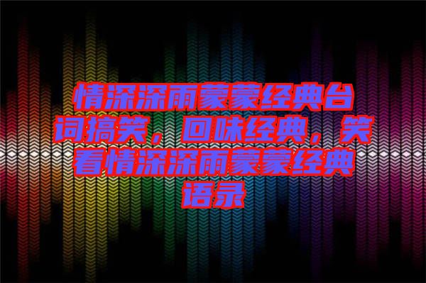 情深深雨蒙蒙經(jīng)典臺詞搞笑，回味經(jīng)典，笑看情深深雨蒙蒙經(jīng)典語錄