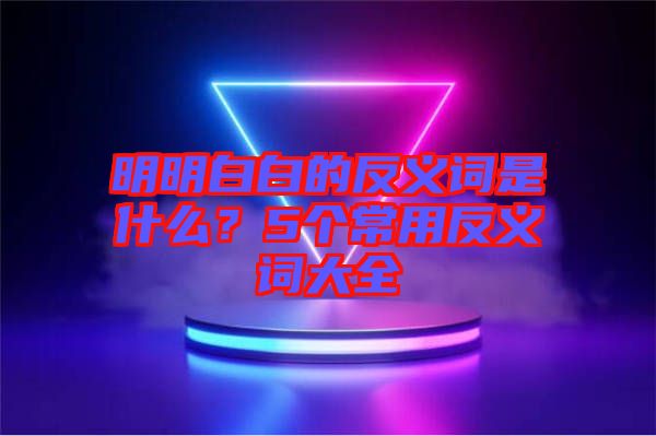 明明白白的反義詞是什么？5個(gè)常用反義詞大全