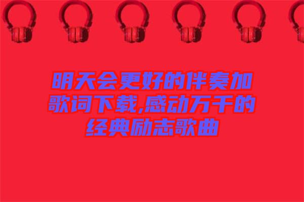 明天會更好的伴奏加歌詞下載,感動(dòng)萬千的經(jīng)典勵(lì)志歌曲